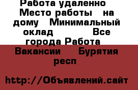 Работа удаленно › Место работы ­ на дому › Минимальный оклад ­ 1 000 - Все города Работа » Вакансии   . Бурятия респ.